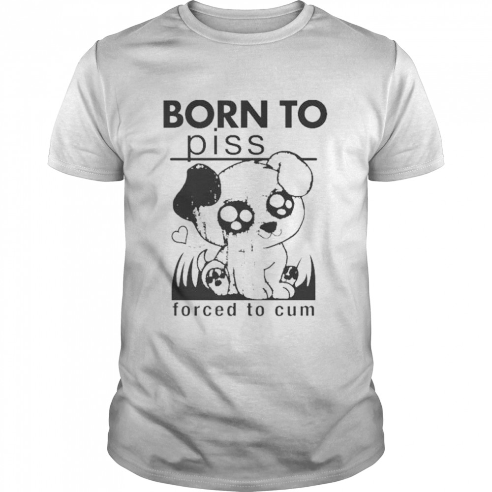 born to piss forced to cum shirt