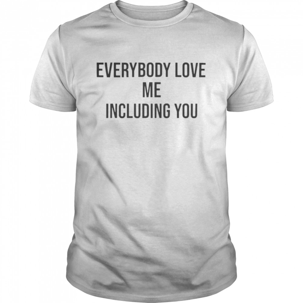 everybody love me including you shirt