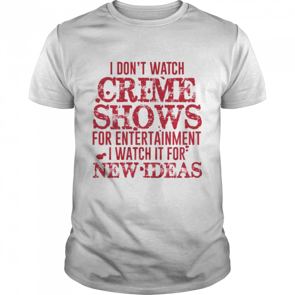 i don’t watch crime shows for entertainment I watch it for new ideas shirt