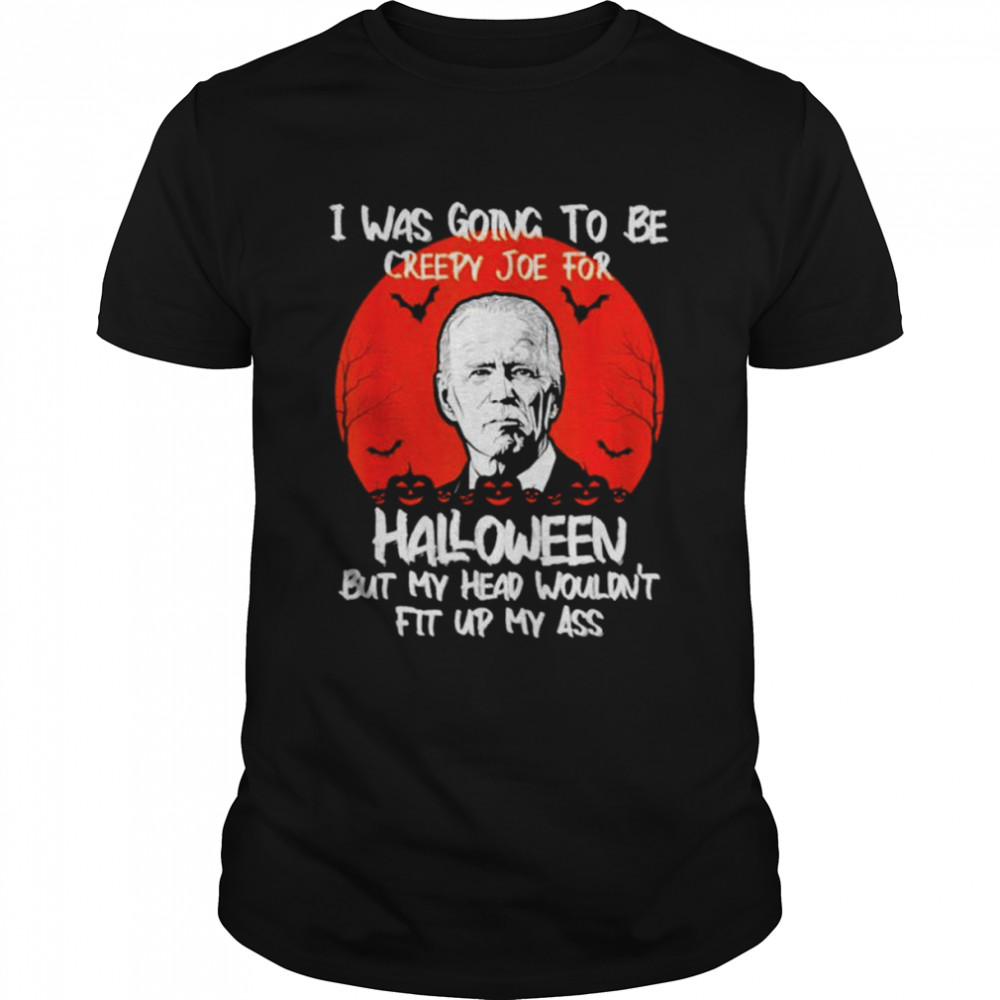 I was going to be creepy Joe for Halloween but my head wouldn’t fit up my ass unisex T-shirt