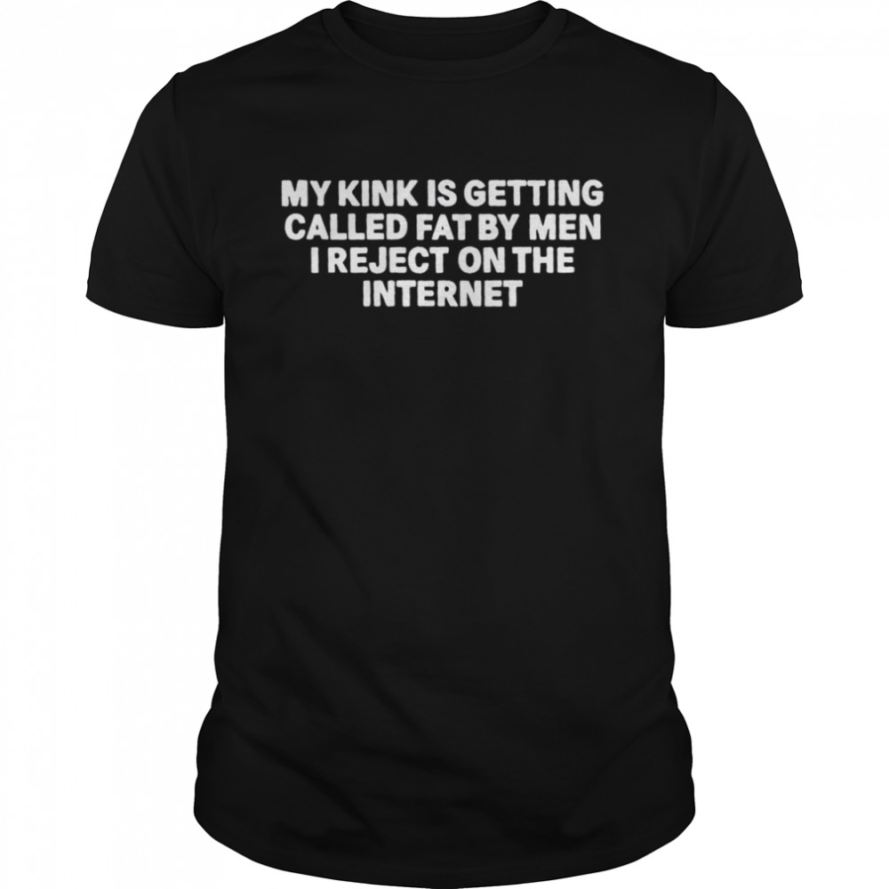 My Kink Is Getting Called Fat By Men I Reject On The Internet Shirt