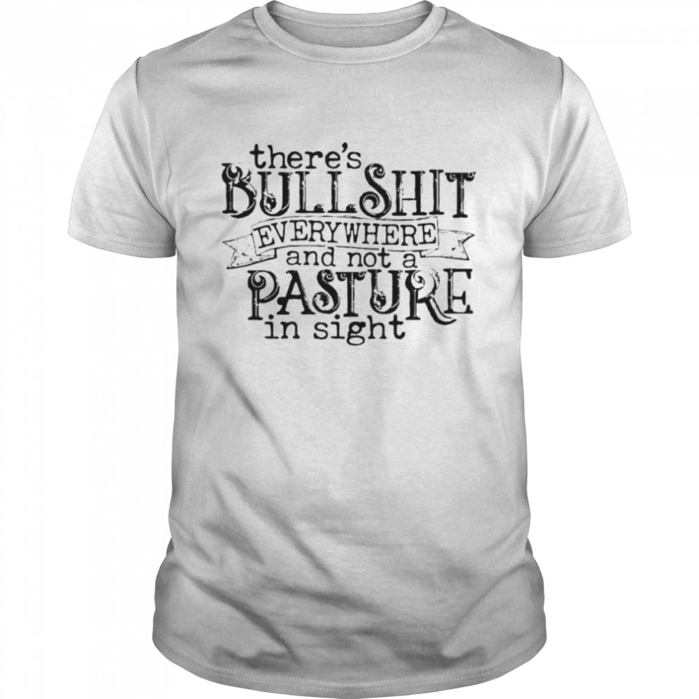 There’s bullshit everywhere and not a pasture in sight shirt