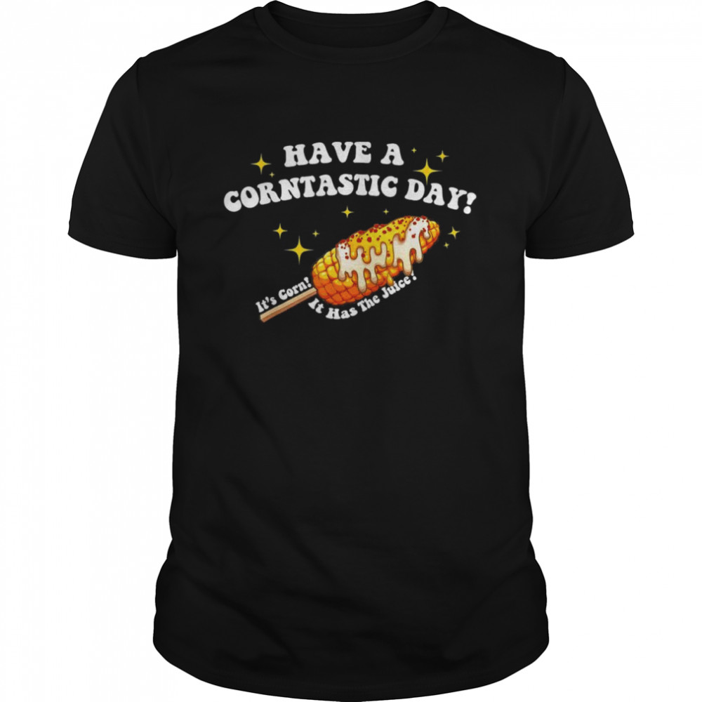 Have a Corntastic Day! It’s Corn It Has The Juice T-Shirt