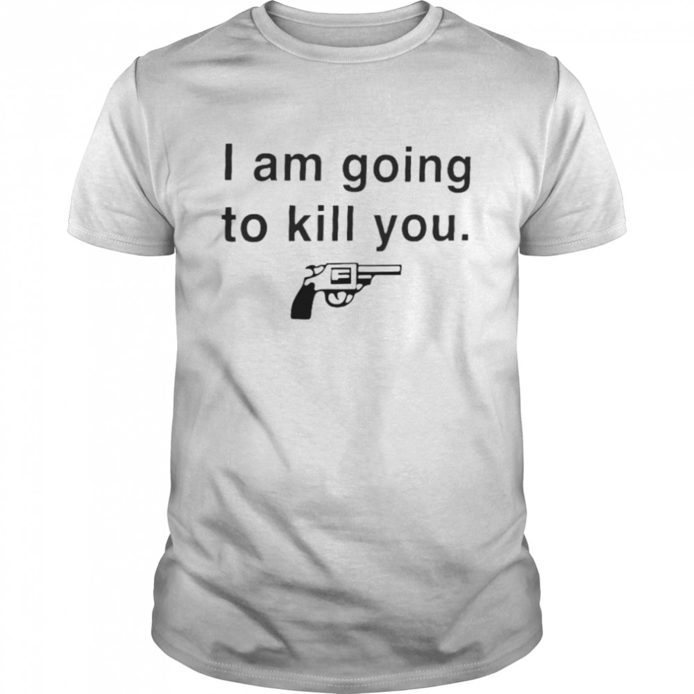 I am going to kill you shirt