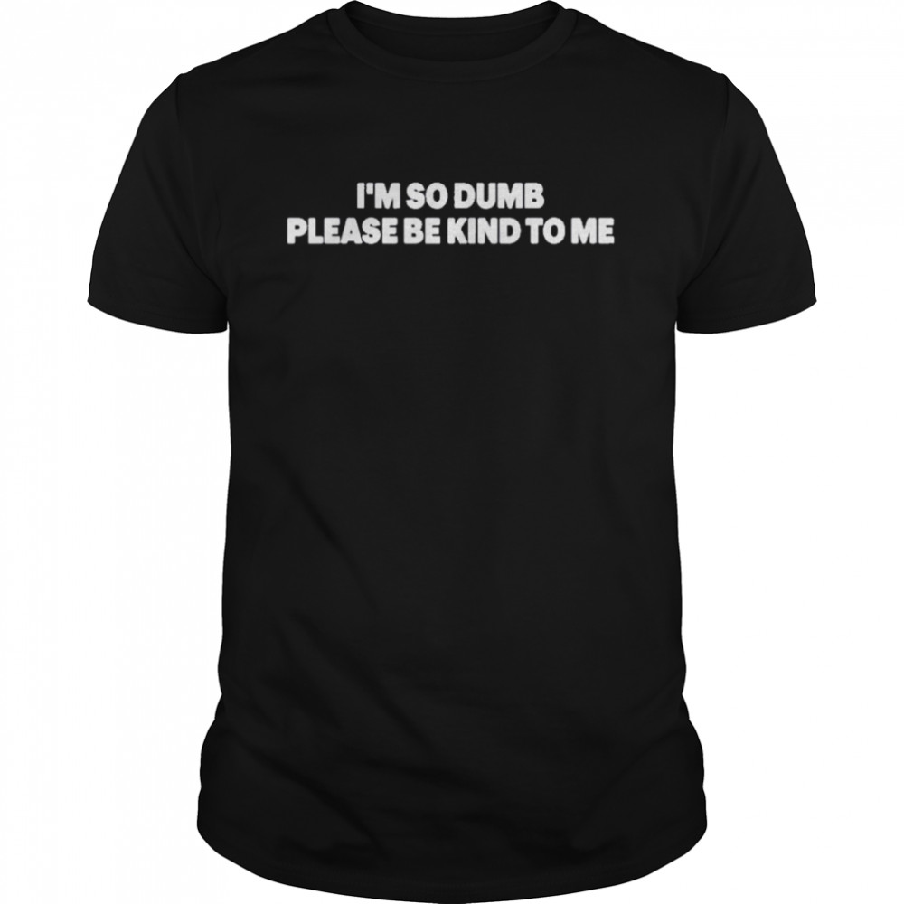 I’m So Dumb Please Be Kind To Me Shirt