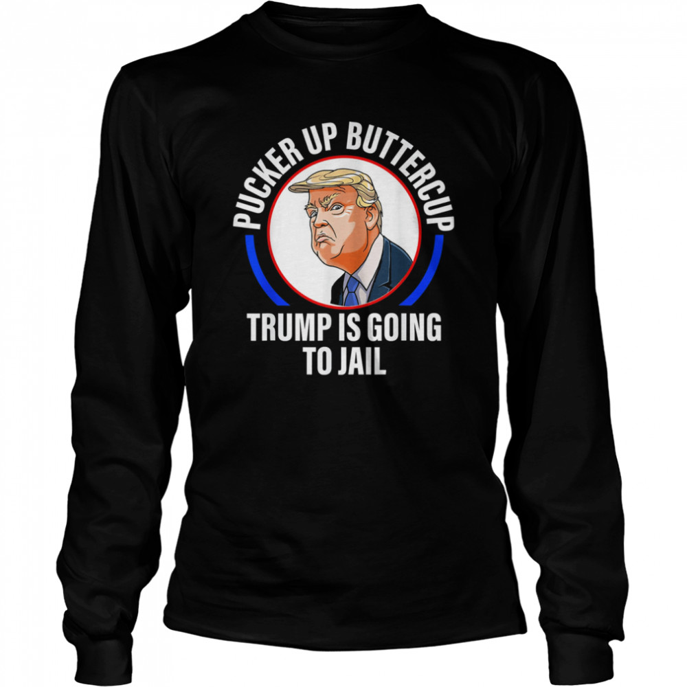 Pucker Up Buttercup Trump Is Going To Jail Apparel T-shirt Long Sleeved T-shirt