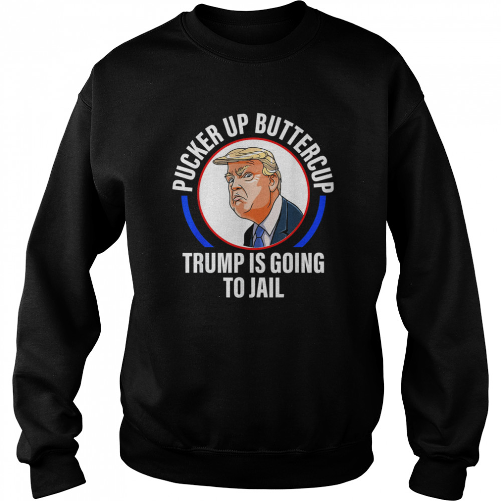 Pucker Up Buttercup Trump Is Going To Jail Apparel T-shirt Unisex Sweatshirt