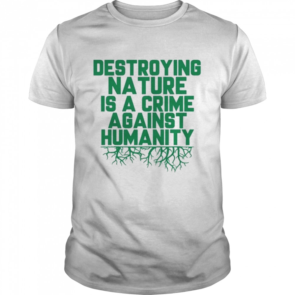 Destroying Nature Is A Crime Against Humanity shirt