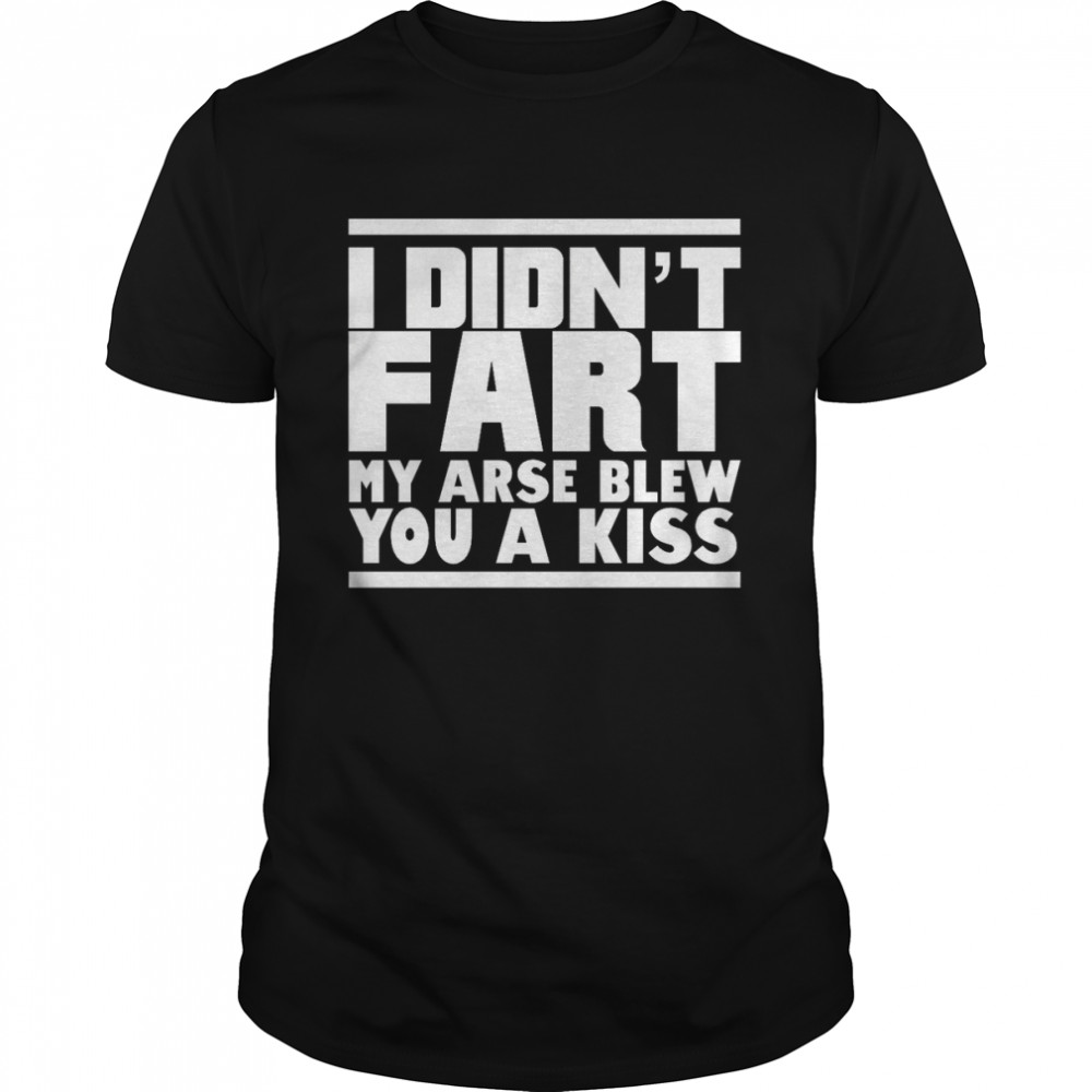 I Didnt Fart my Arse Blew Kiss T-Shirt
