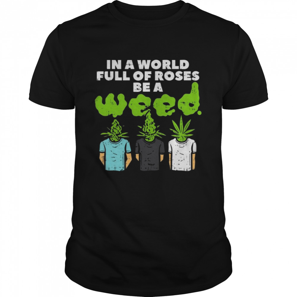 In A World Full Of Roses Be A Weed T-Shirt