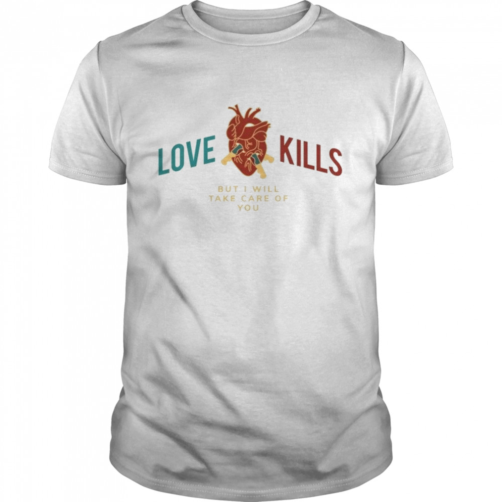 Love Kills (But I Will Take Care Of You) Anatomically Correct Heart Love Romance Sarcastic Chill shirt