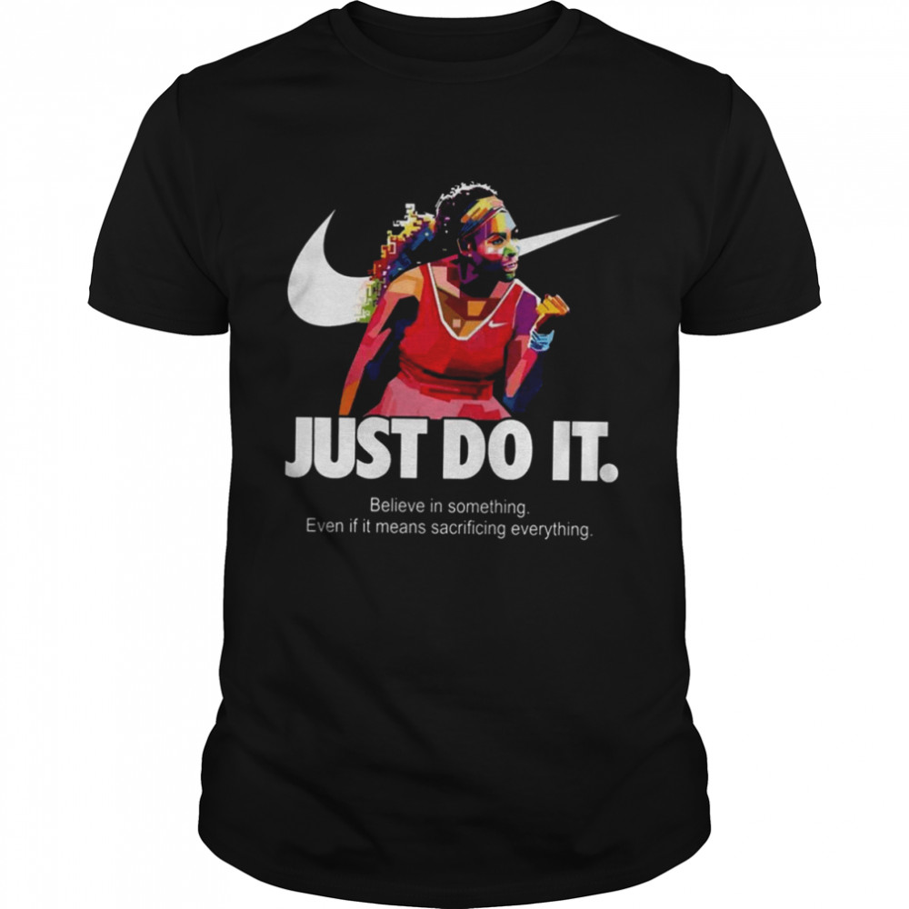 Serena Williams Art Nike Just Do It Quote Belive In Something Even If It Means Sacrificing Everything shirt
