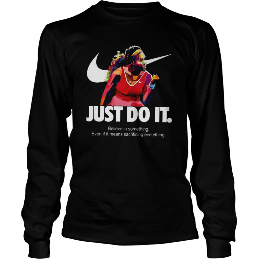 Serena Williams Art Nike Just Do It Quote Belive In Something Even If It Means Sacrificing Everything shirt Long Sleeved T-shirt