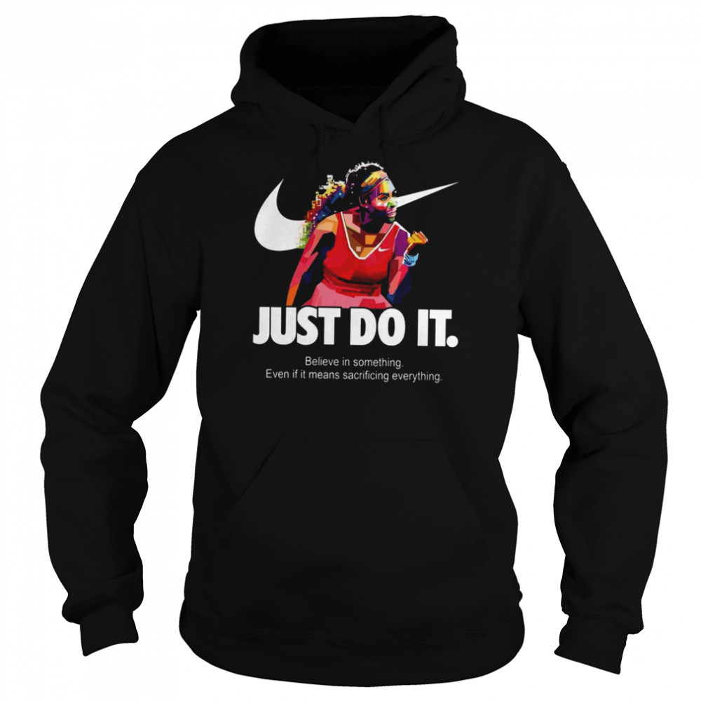 Serena Williams Art Nike Just Do It Quote Belive In Something Even If It Means Sacrificing Everything shirt Unisex Hoodie