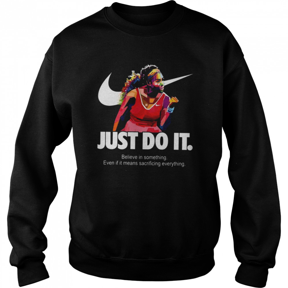 Serena Williams Art Nike Just Do It Quote Belive In Something Even If It Means Sacrificing Everything shirt Unisex Sweatshirt