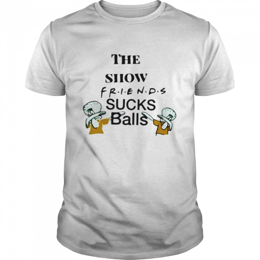 The show friends sucks balls shirt