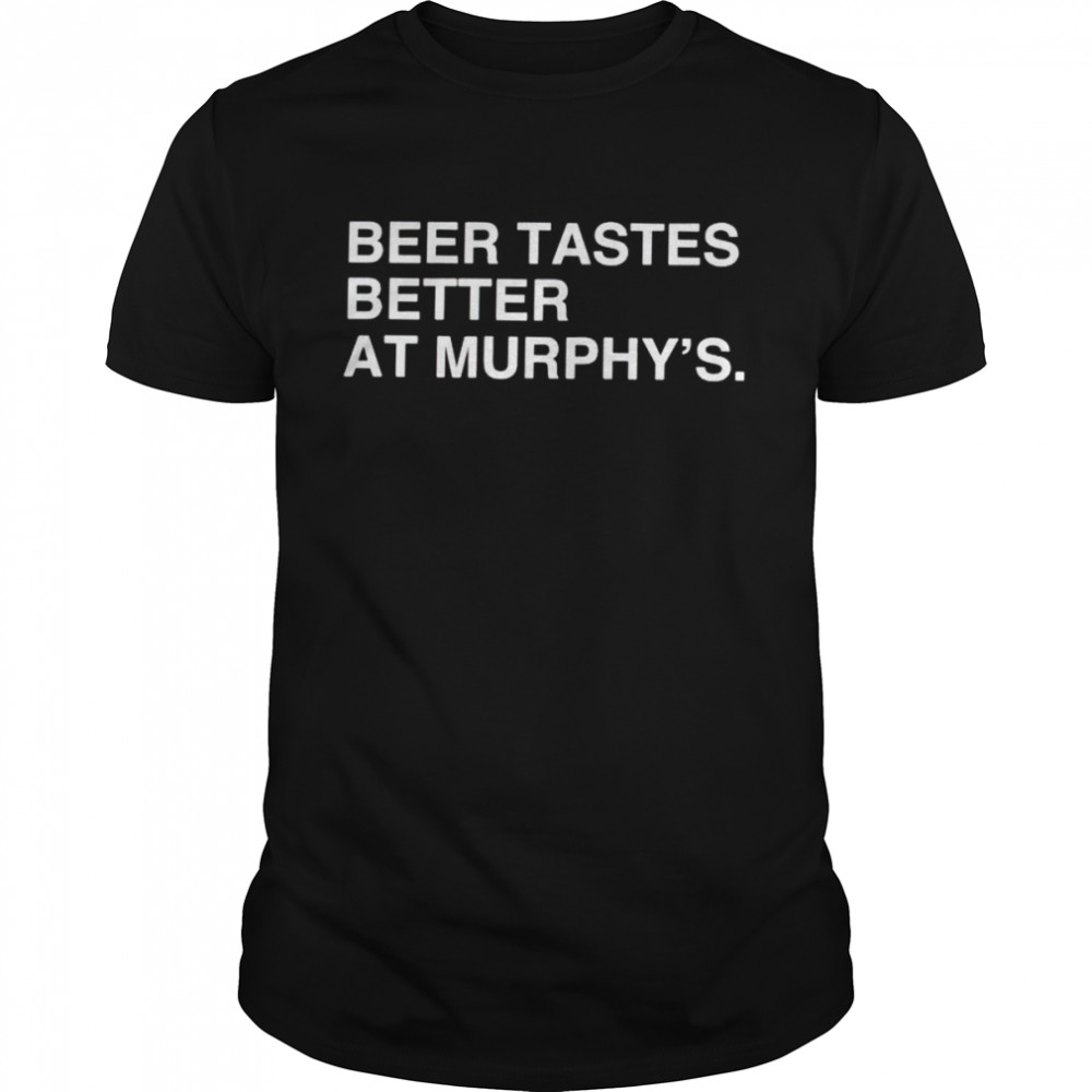beer tastes better at murphy’s shirt