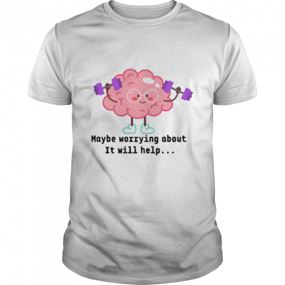 Maybe Worrying About It Will Help shirt