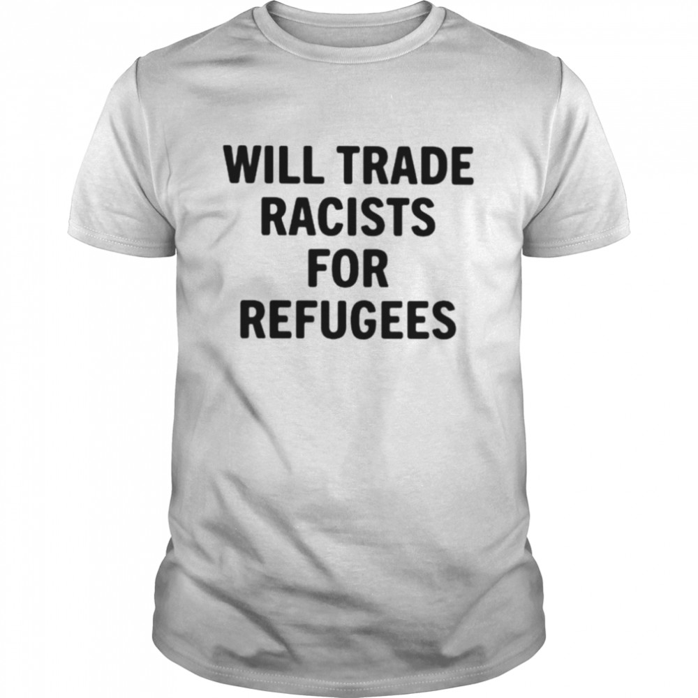 Will trade racists for refugees unisex T-shirt
