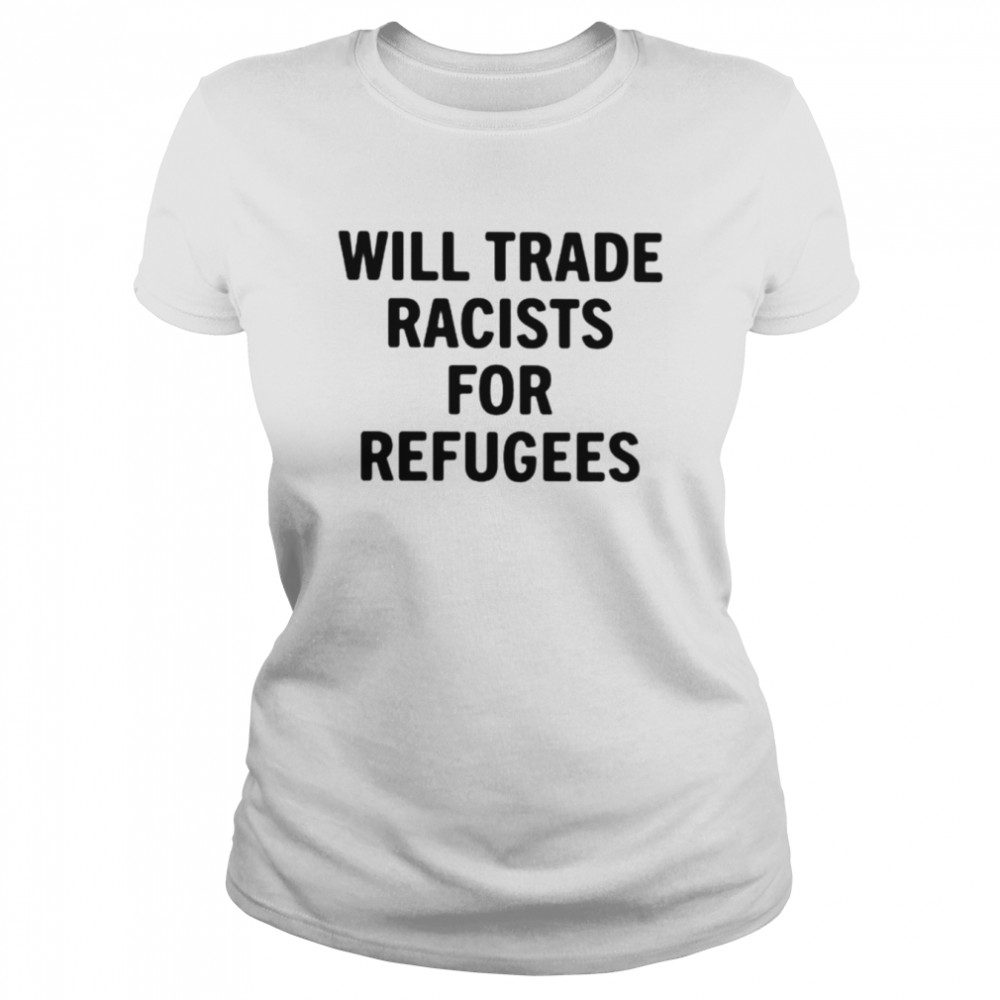 Will trade racists for refugees unisex T-shirt Classic Women's T-shirt