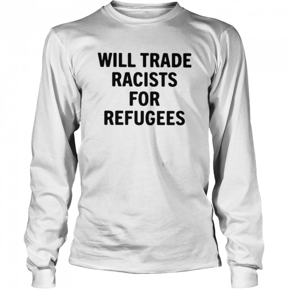 Will trade racists for refugees unisex T-shirt Long Sleeved T-shirt