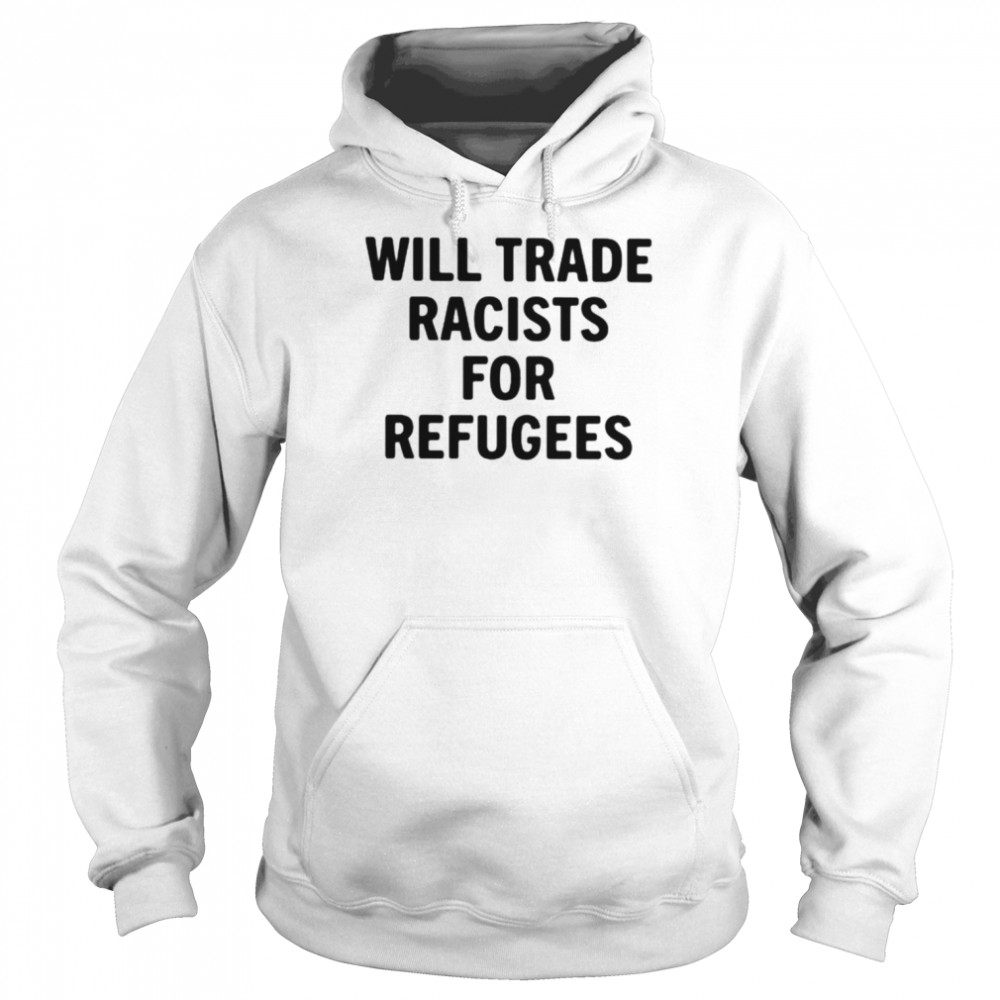 Will trade racists for refugees unisex T-shirt Unisex Hoodie