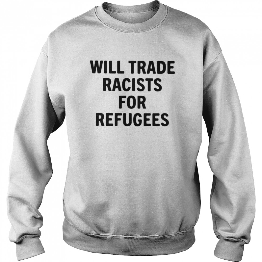 Will trade racists for refugees unisex T-shirt Unisex Sweatshirt