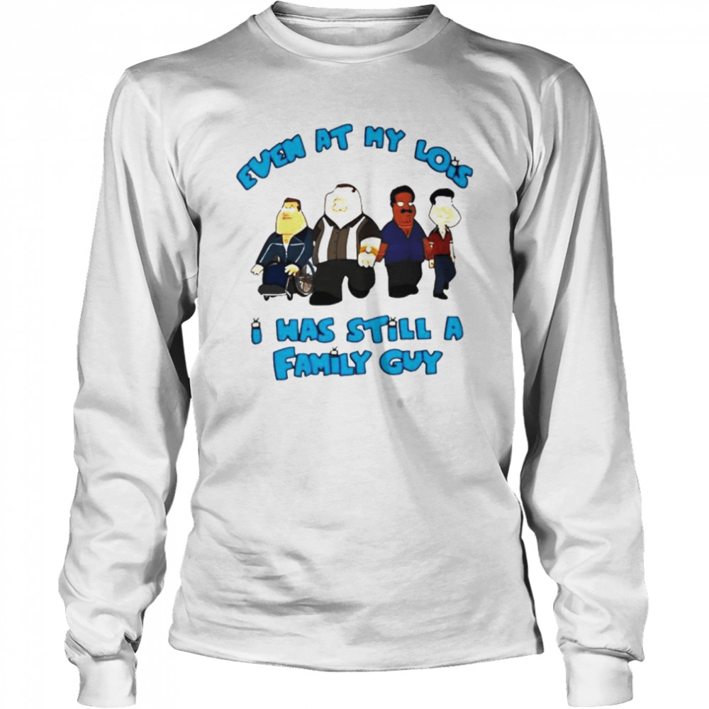 Even at my lois i was still a family guy T-shirt Long Sleeved T-shirt