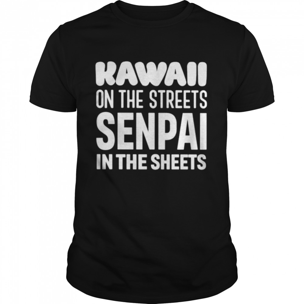Kawaii on the streets senpai in the sheets unisex T-shirt