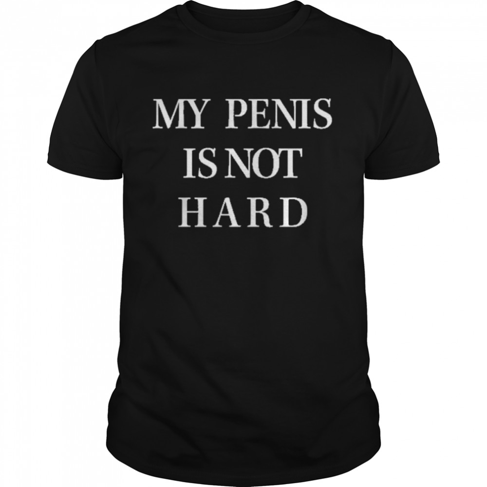 My Penis Is Not Hard Shirt