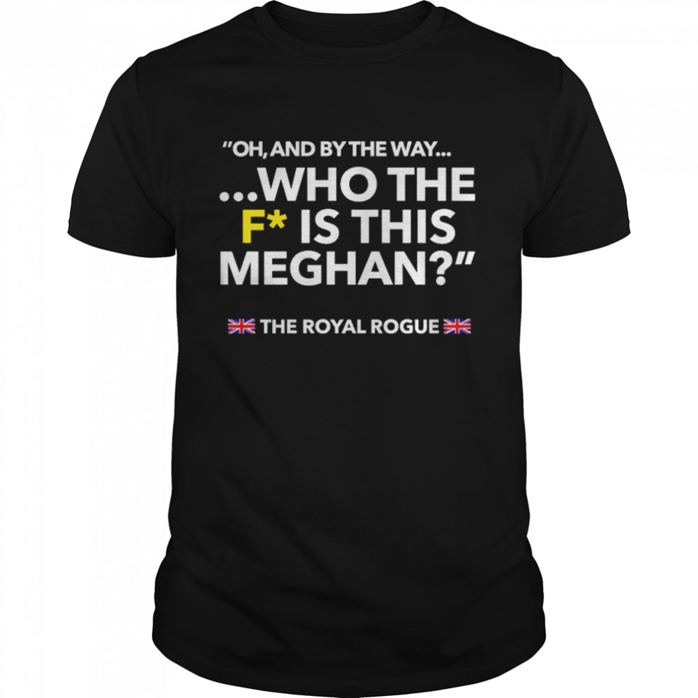 Oh and by the way who the F is this meghan shirt