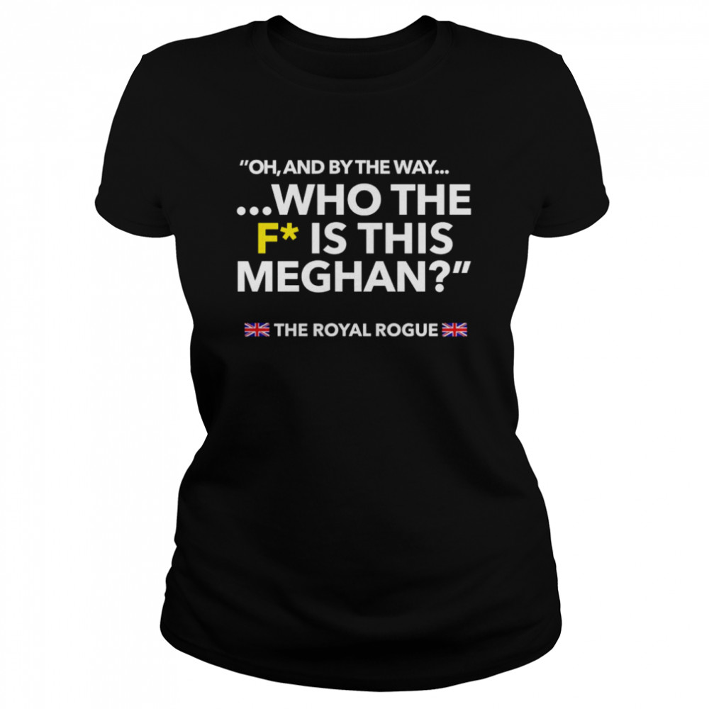 Oh and by the way who the F is this meghan shirt Classic Women's T-shirt