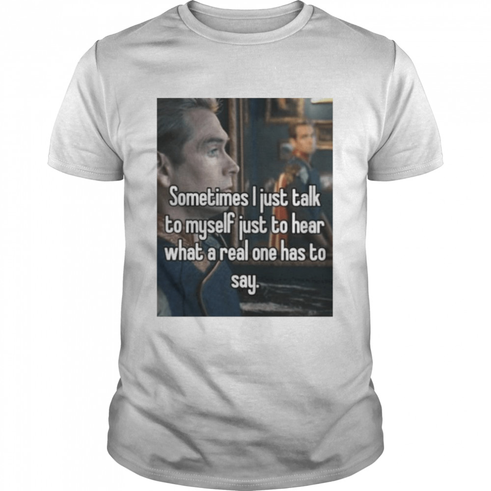 Sometimes i just talk to myself just to hear what a real one has to say shirt