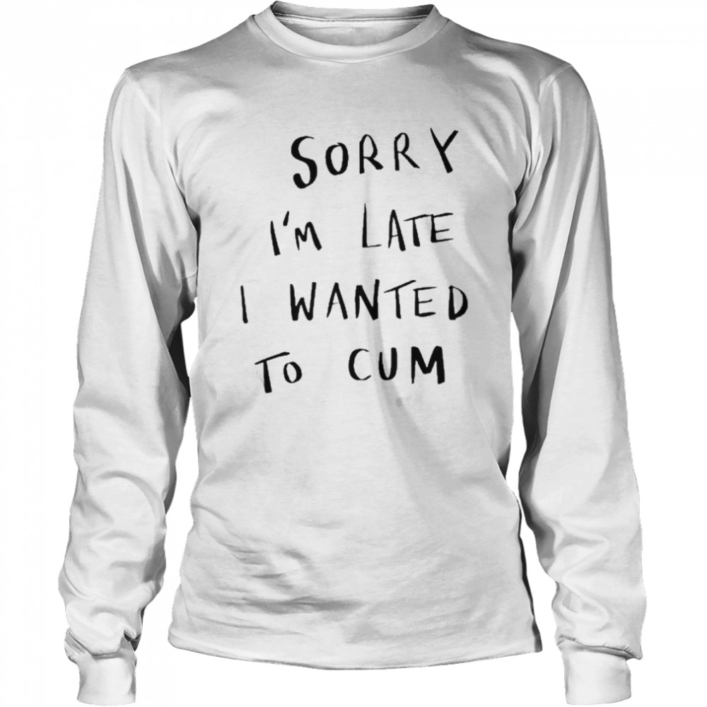 Sorry I’M Late I Wanted To Cum Tee  Long Sleeved T-shirt