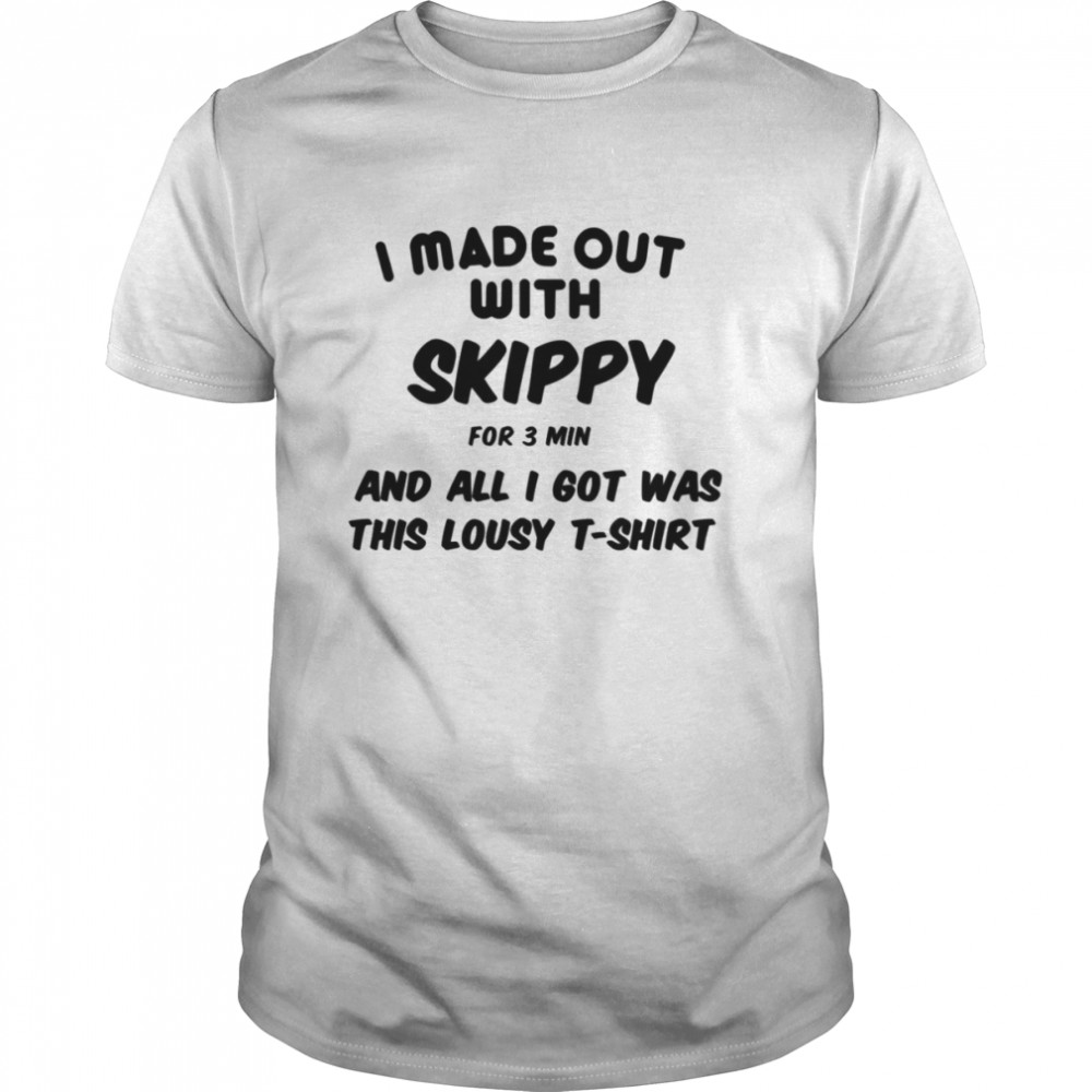 I Made Out With Skippy For 3 Three Minutes And All I Got Was This Lousy shirt