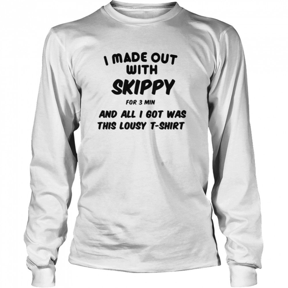 I Made Out With Skippy For 3 Three Minutes And All I Got Was This Lousy shirt Long Sleeved T-shirt