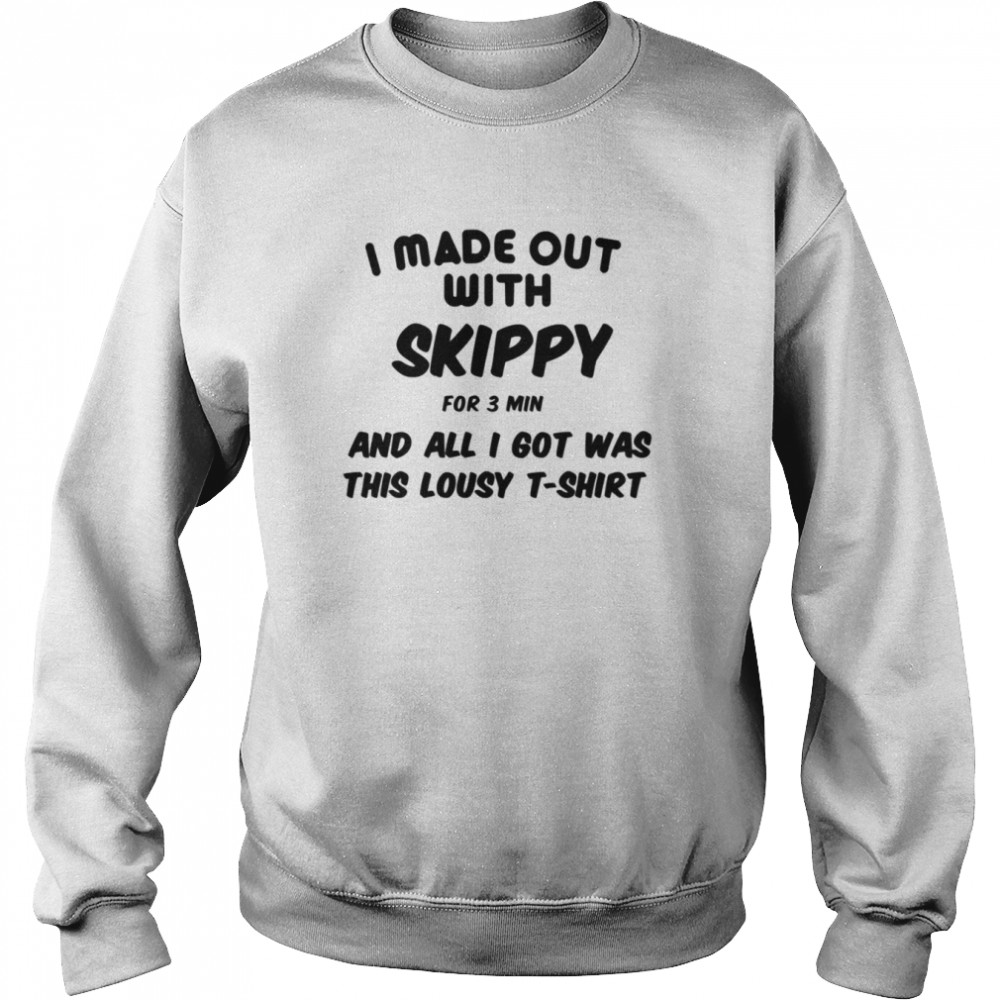I Made Out With Skippy For 3 Three Minutes And All I Got Was This Lousy shirt Unisex Sweatshirt