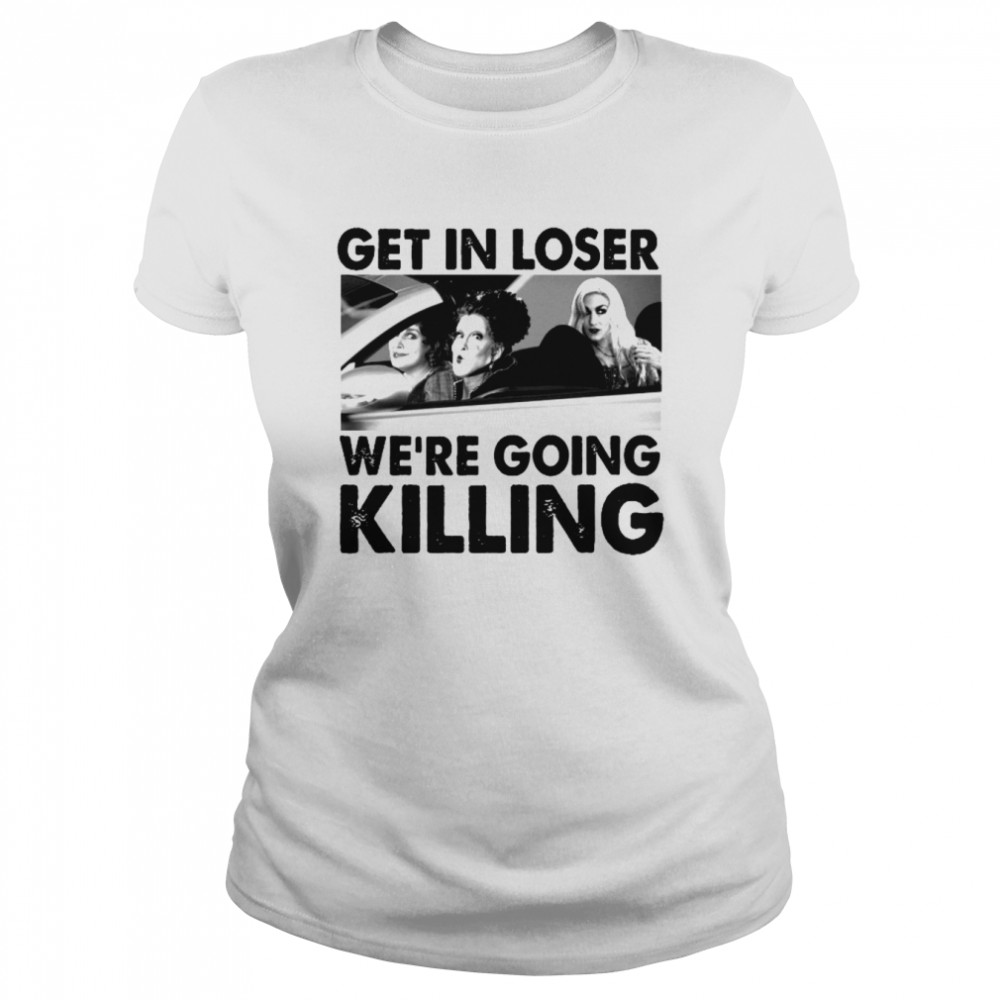 Sanderson Sisters Get In Loser We’re Going Killing Halloween shirt Classic Women's T-shirt