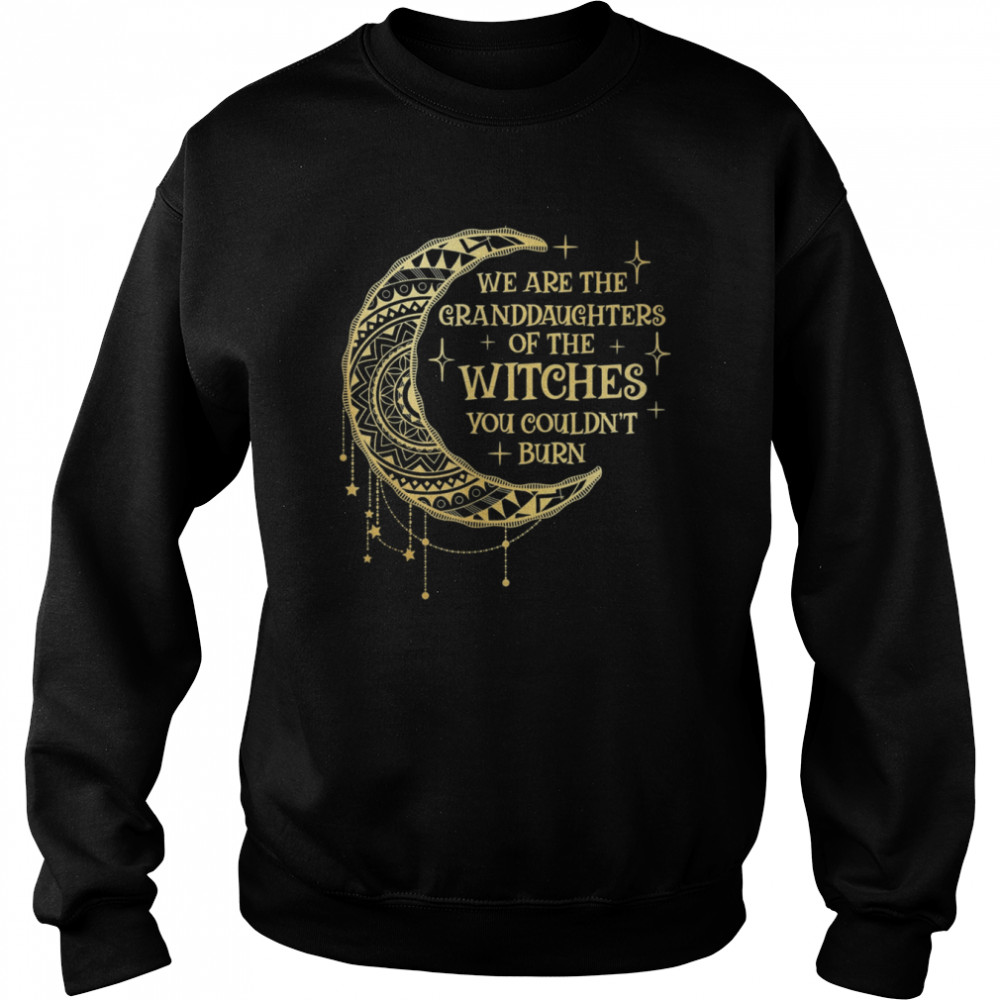 We Are The Granddaughters of the Witches You Could Not Burn T- Unisex Sweatshirt