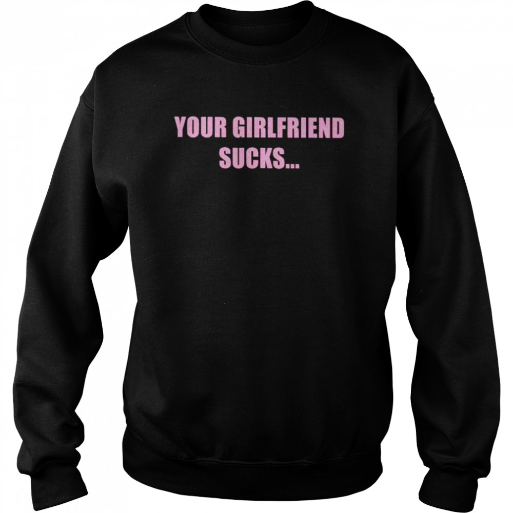Your girlfriend sucks i swallow shirt Unisex Sweatshirt