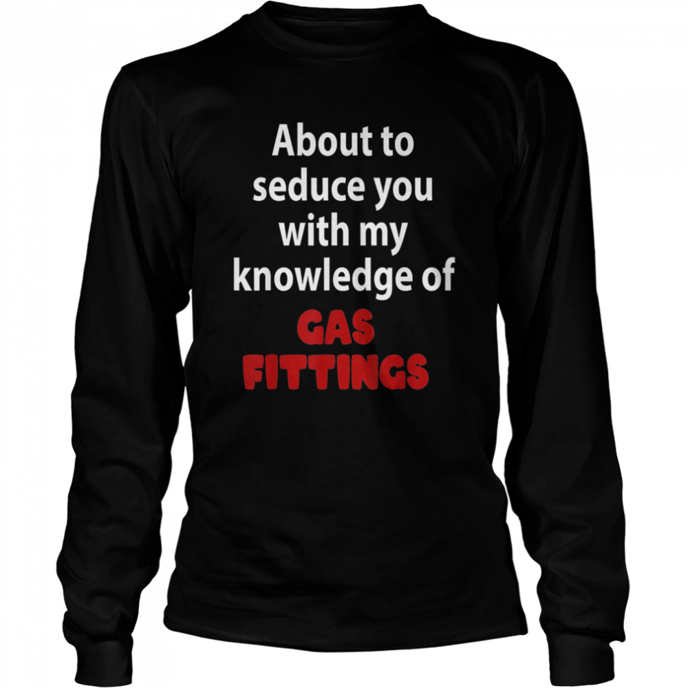About To Seduce You With My Knowledge Of Gas Fittings T- Long Sleeved T-shirt
