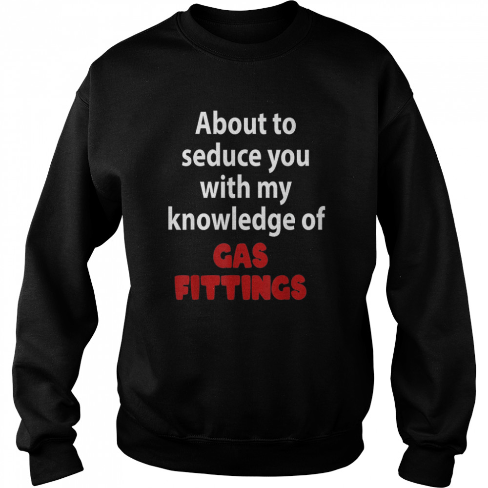 About To Seduce You With My Knowledge Of Gas Fittings T- Unisex Sweatshirt