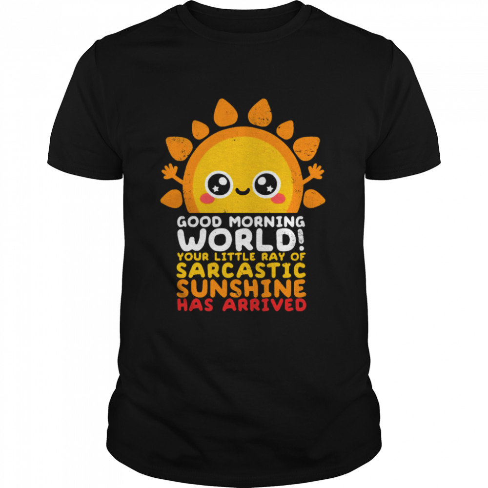 Good Morning World Your Little Ray Of Sarcastic Sunshine Has Arrived shirt