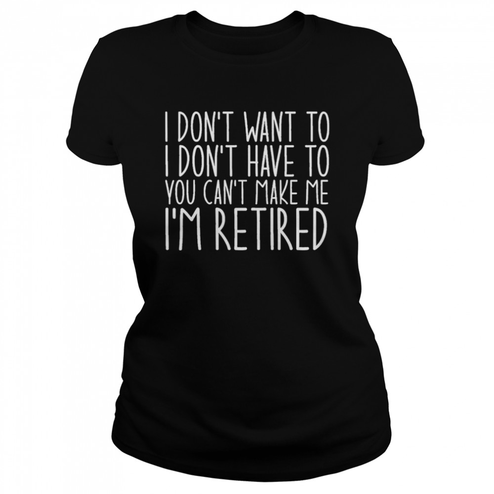 I Don’t Want To I Don’t Have To You Can’t Make Me I’m Retired shirt Classic Women's T-shirt