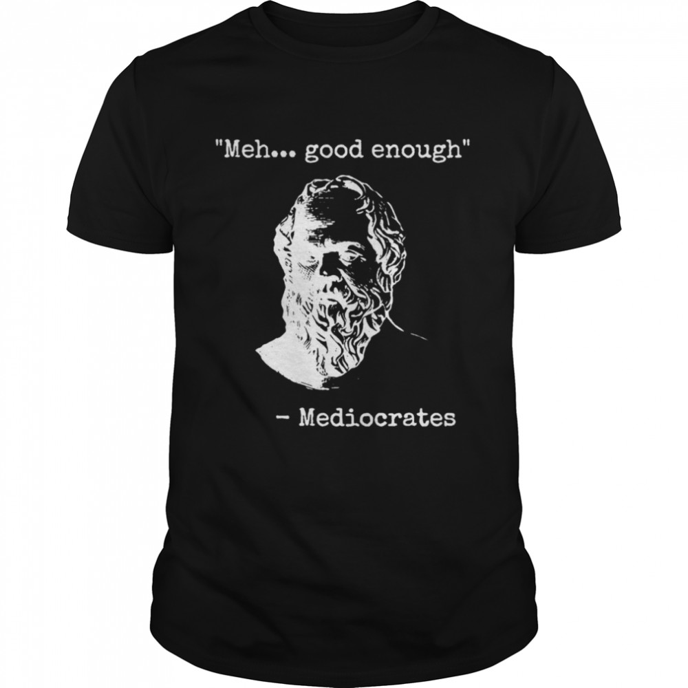 Meh Good Enough Funny Sarcastic Mediocrates Quote Greek Philosophy Lovers shirt