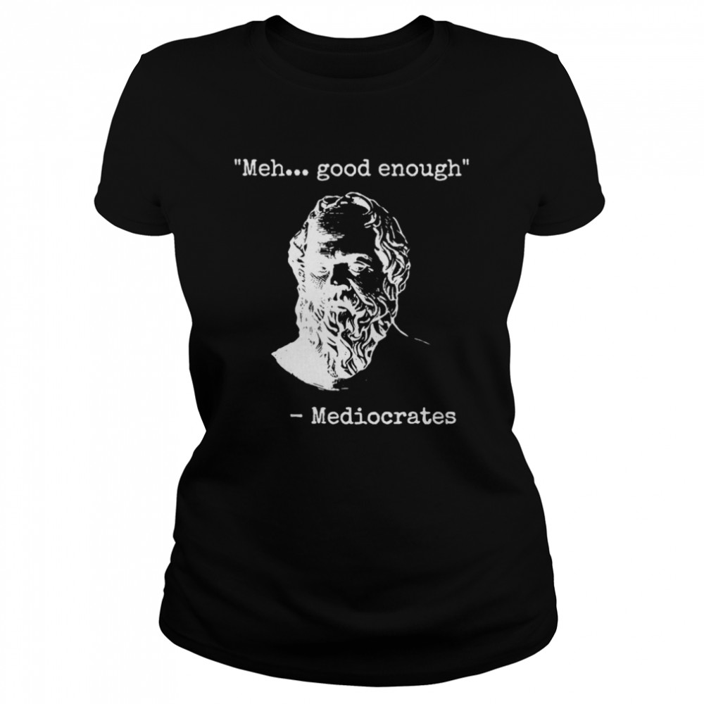 Meh Good Enough Funny Sarcastic Mediocrates Quote Greek Philosophy Lovers shirt Classic Women's T-shirt