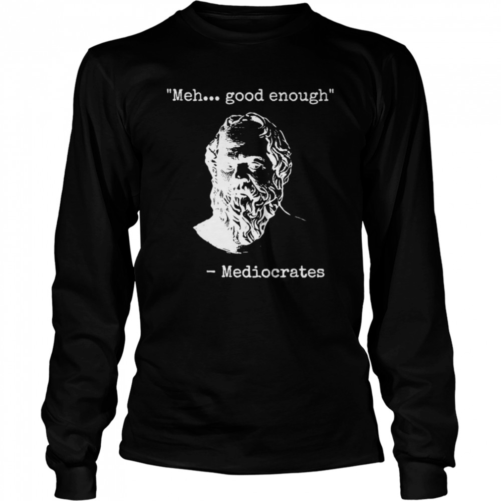 Meh Good Enough Funny Sarcastic Mediocrates Quote Greek Philosophy Lovers shirt Long Sleeved T-shirt