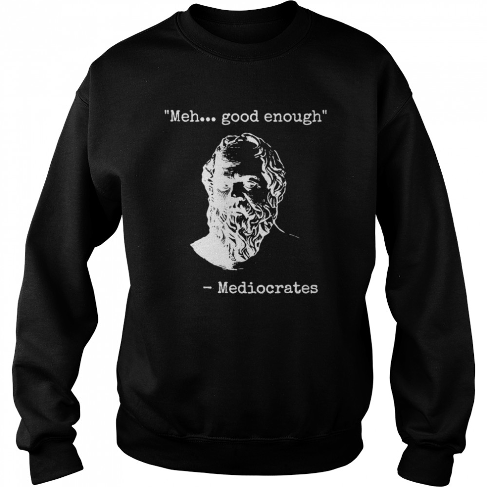 Meh Good Enough Funny Sarcastic Mediocrates Quote Greek Philosophy Lovers shirt Unisex Sweatshirt