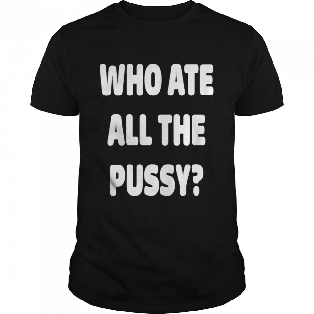 Who ate all the pussy meme shirt