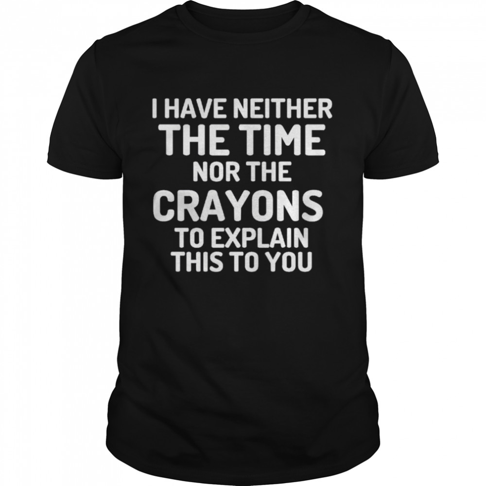 I Have Neither The Time Nor The Crayons To Explain This To You shirt